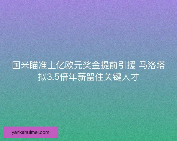 国米瞄准上亿欧元奖金提前引援 马洛塔拟3.5倍年薪留住关键人才