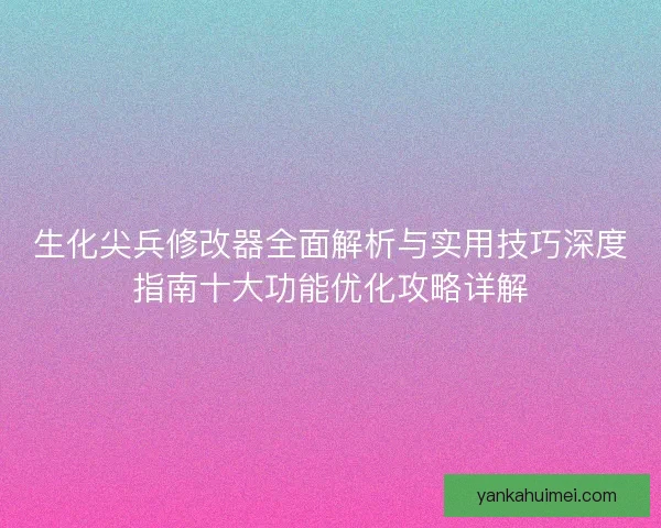 生化尖兵修改器全面解析与实用技巧深度指南十大功能优化攻略详解
