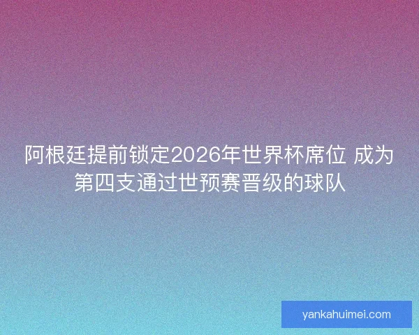 阿根廷提前锁定2026年世界杯席位 成为第四支通过世预赛晋级的球队