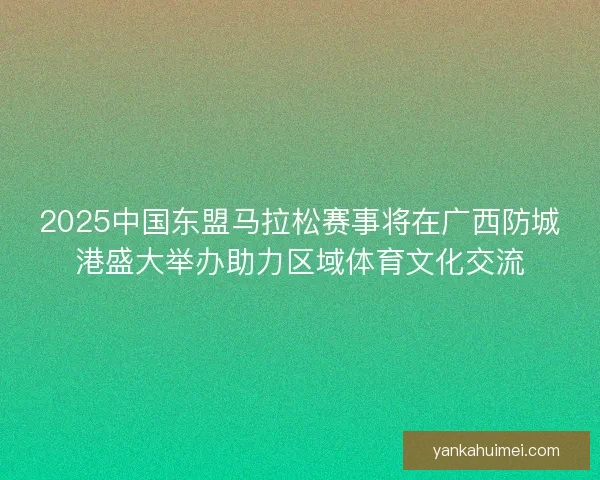 2025中国东盟马拉松赛事将在广西防城港盛大举办助力区域体育文化交流