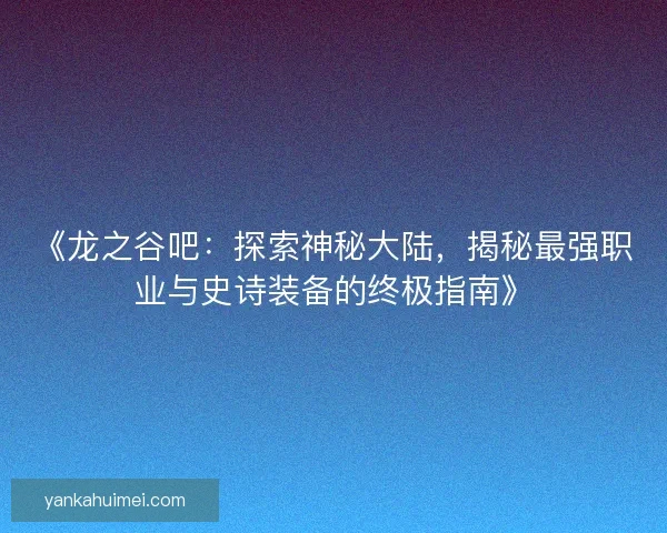 《龙之谷吧：探索神秘大陆，揭秘最强职业与史诗装备的终极指南》