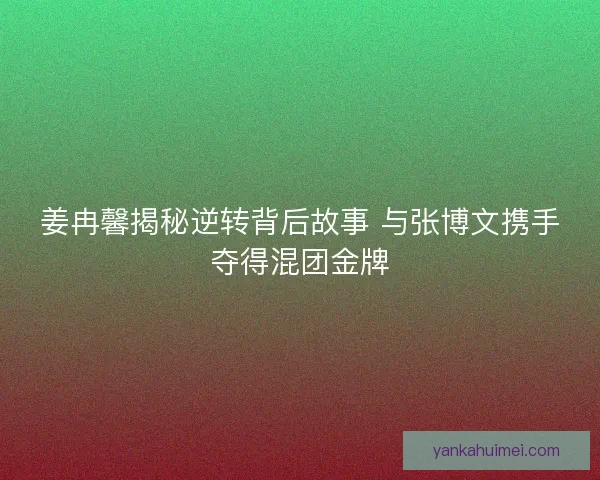 姜冉馨揭秘逆转背后故事 与张博文携手夺得混团金牌