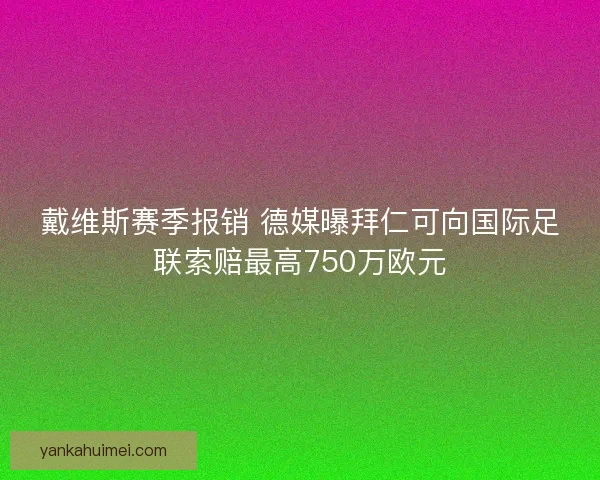 戴维斯赛季报销 德媒曝拜仁可向国际足联索赔最高750万欧元