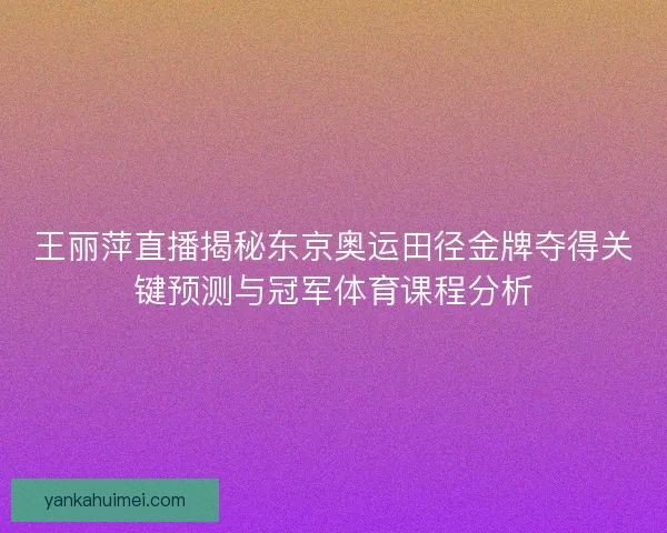 王丽萍直播揭秘东京奥运田径金牌夺得关键预测与冠军体育课程分析