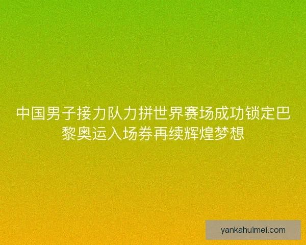 中国男子接力队力拼世界赛场成功锁定巴黎奥运入场券再续辉煌梦想