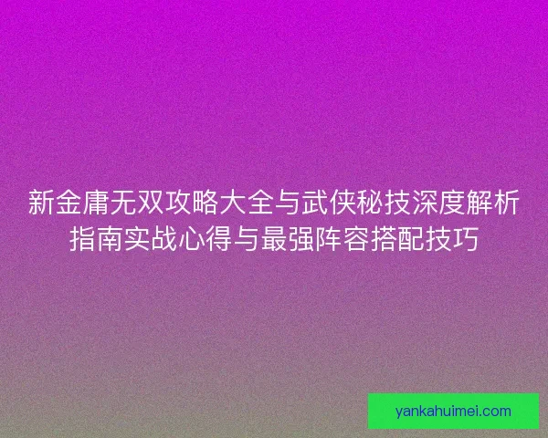 新金庸无双攻略大全与武侠秘技深度解析指南实战心得与最强阵容搭配技巧