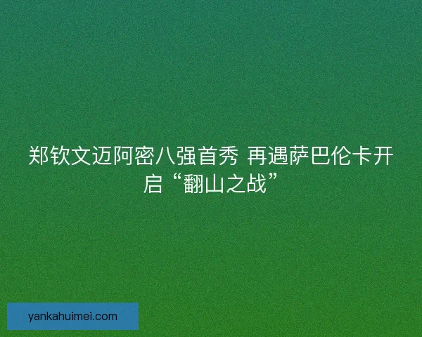 郑钦文迈阿密八强首秀 再遇萨巴伦卡开启 “翻山之战”