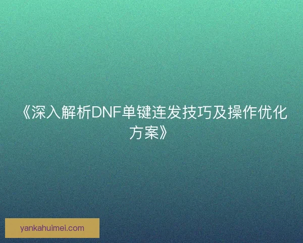 《深入解析DNF单键连发技巧及操作优化方案》