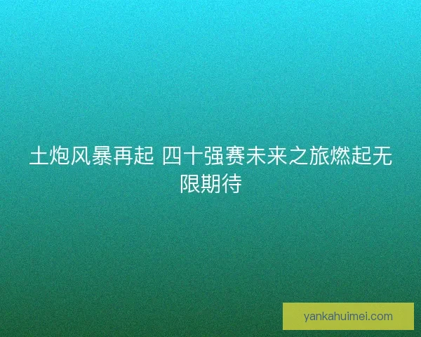 土炮风暴再起 四十强赛未来之旅燃起无限期待