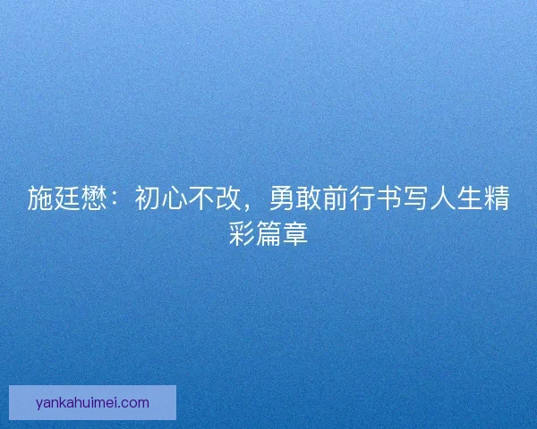 施廷懋：初心不改，勇敢前行书写人生精彩篇章