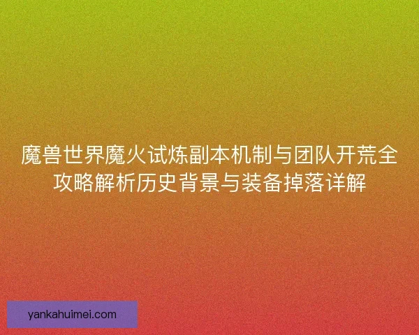 魔兽世界魔火试炼副本机制与团队开荒全攻略解析历史背景与装备掉落详解