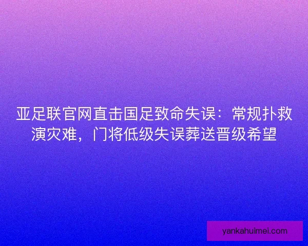 亚足联官网直击国足致命失误：常规扑救演灾难，门将低级失误葬送晋级希望