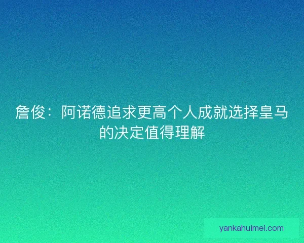 詹俊：阿诺德追求更高个人成就选择皇马的决定值得理解