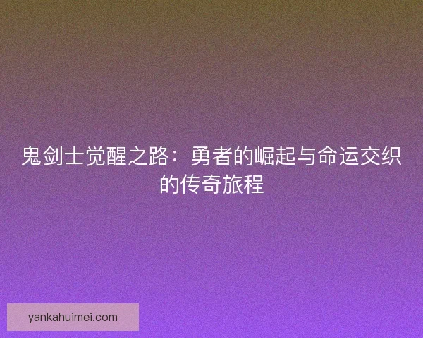 鬼剑士觉醒之路：勇者的崛起与命运交织的传奇旅程