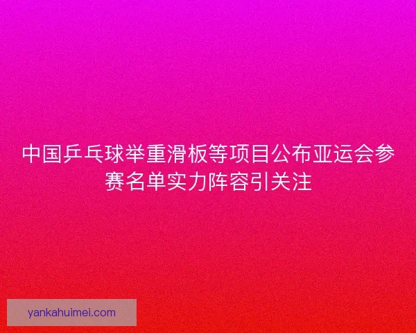 中国乒乓球举重滑板等项目公布亚运会参赛名单实力阵容引关注