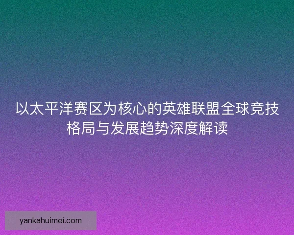 以太平洋赛区为核心的英雄联盟全球竞技格局与发展趋势深度解读