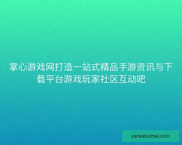 掌心游戏网打造一站式精品手游资讯与下载平台游戏玩家社区互动吧 掌心游戏网打造一站式精品手游资讯与下载平台游戏玩家社区互动吧