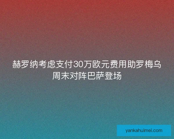 赫罗纳考虑支付30万欧元费用助罗梅乌周末对阵巴萨登场