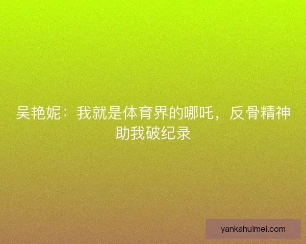 吴艳妮：我就是体育界的哪吒，反骨精神助我破纪录