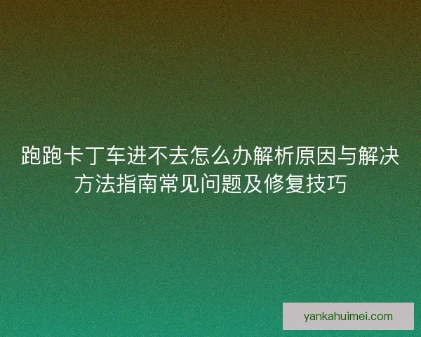 跑跑卡丁车进不去怎么办解析原因与解决方法指南常见问题及修复技巧