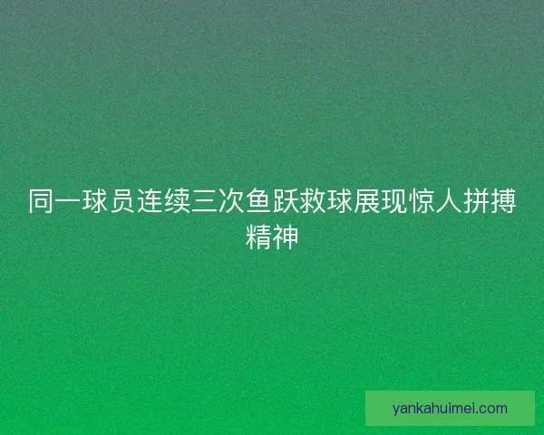 同一球员连续三次鱼跃救球展现惊人拼搏精神