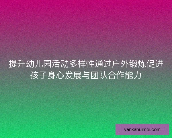 提升幼儿园活动多样性通过户外锻炼促进孩子身心发展与团队合作能力