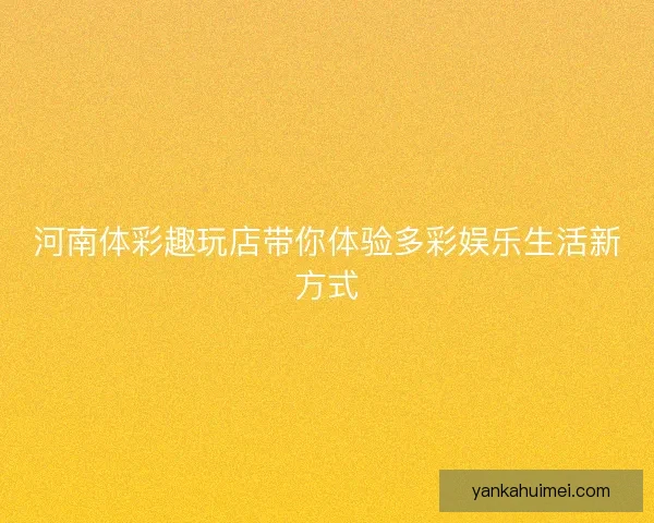 河南体彩趣玩店带你体验多彩娱乐生活新方式