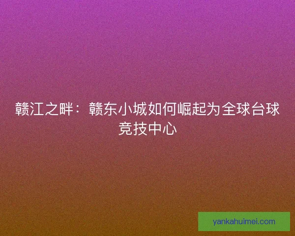 赣江之畔：赣东小城如何崛起为全球台球竞技中心