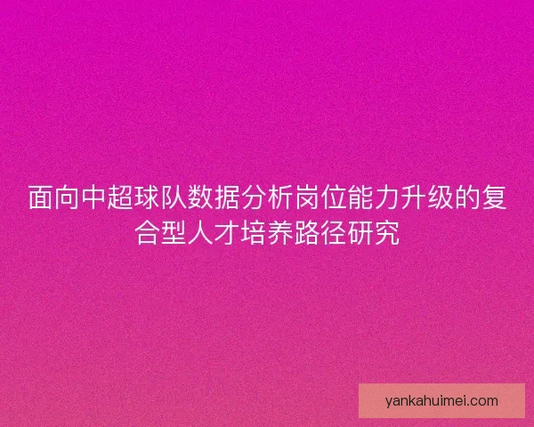 面向中超球队数据分析岗位能力升级的复合型人才培养路径研究
