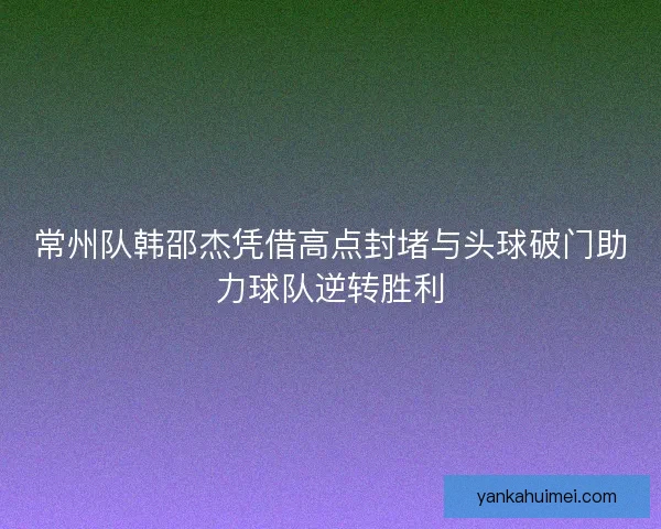 常州队韩邵杰凭借高点封堵与头球破门助力球队逆转胜利