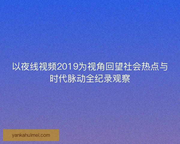 以夜线视频2019为视角回望社会热点与时代脉动全纪录观察