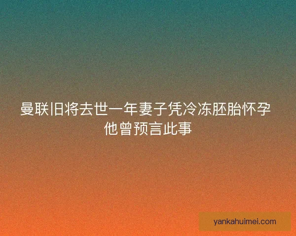 曼联旧将去世一年妻子凭冷冻胚胎怀孕 他曾预言此事