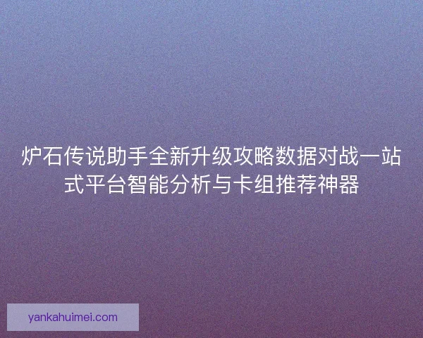 炉石传说助手全新升级攻略数据对战一站式平台智能分析与卡组推荐神器