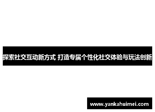 探索社交互动新方式 打造专属个性化社交体验与玩法创新